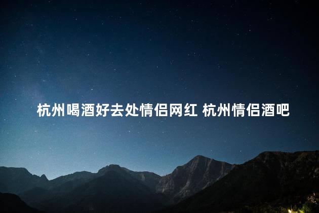 杭州喝酒好去处情侣网红 杭州情侣酒吧推荐，必去网红酒吧汇总